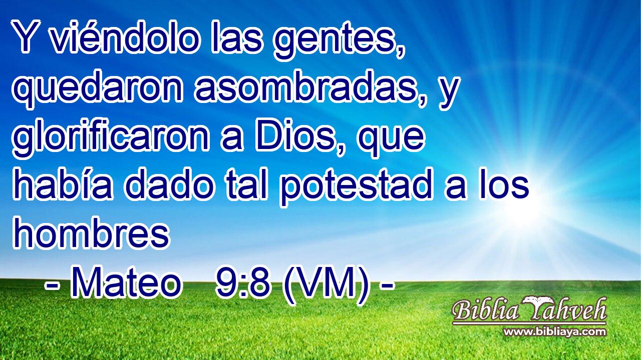  Y viéndolo las gentes, quedaron asombradas, y glorificaron a Dios, que había dado tal potestad a los hombres 