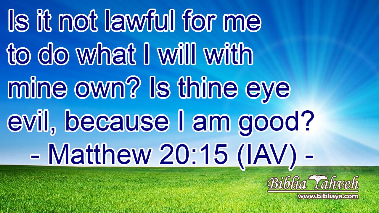  Is it not lawful for me to do what I will with mine own? Is thine eye evil, because I am good?