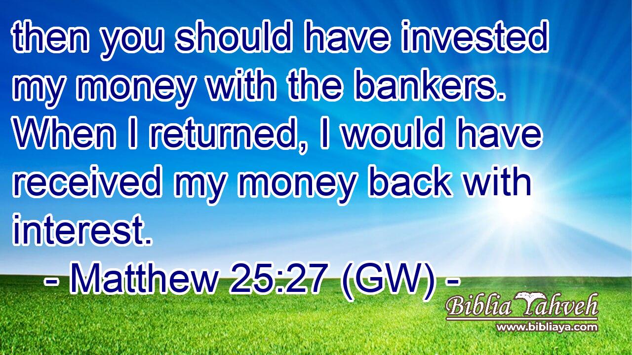  then you should have invested my money with the bankers. When I returned, I would have received my money back with interest.