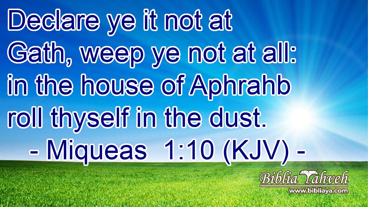 Declare ye it not at Gath, weep ye not at all: in the house of Aphrahb roll thyself in the dust.