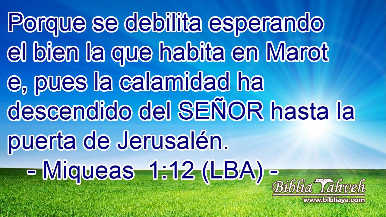 Porque se debilita esperando el bien la que habita en Marot e, pues la calamidad ha descendido del SEÑOR hasta la puerta de Jerusalén.