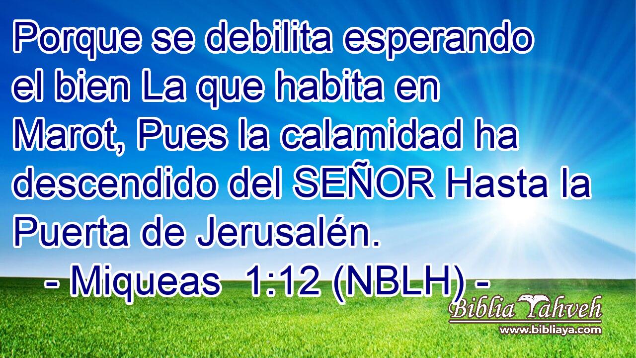  Porque se debilita esperando el bien La que habita en Marot, Pues la calamidad ha descendido del SEÑOR Hasta la Puerta de Jerusalén. 