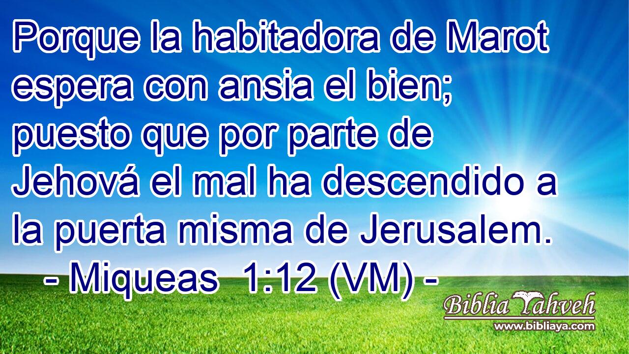  Porque la habitadora de Marot espera con ansia el bien; puesto que por parte de Jehová el mal ha descendido a la puerta misma de Jerusalem. 