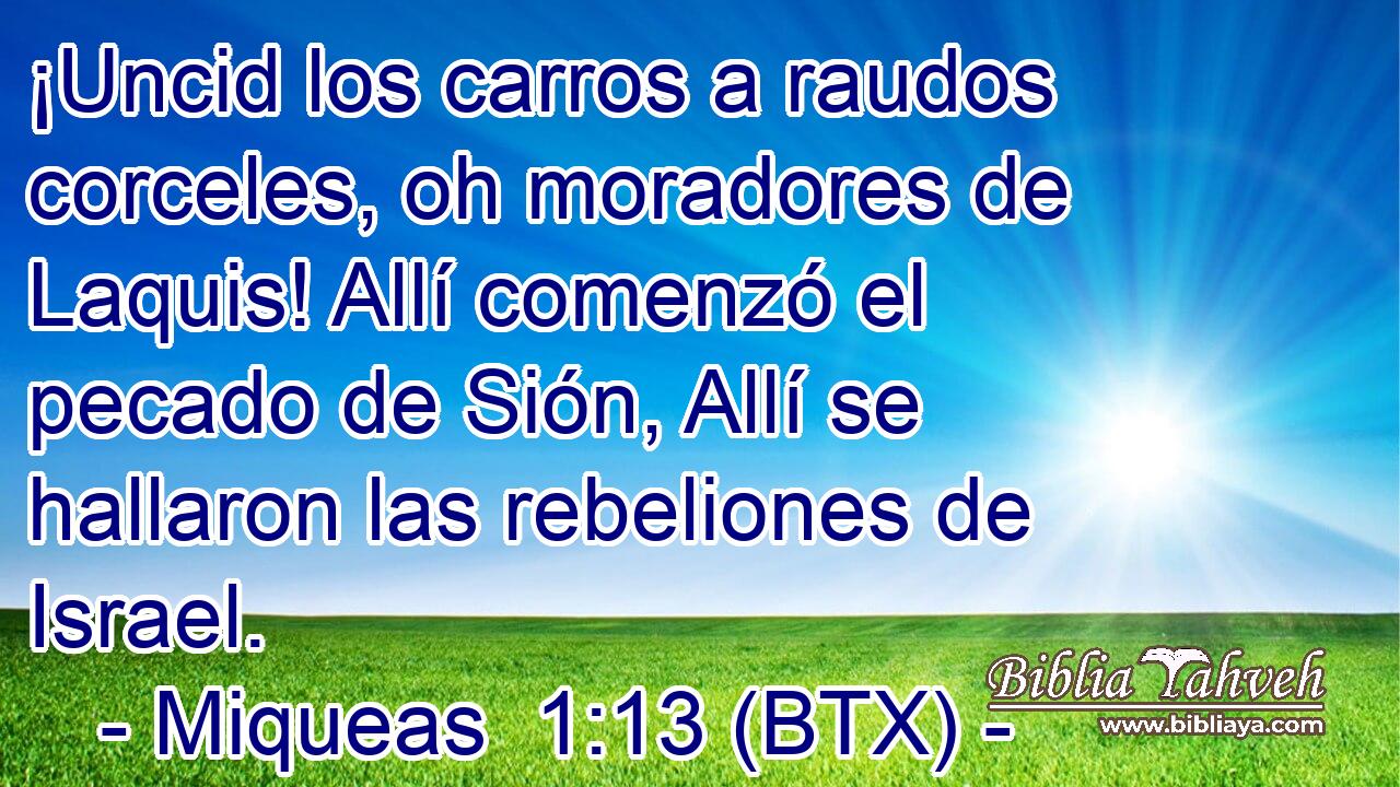 ¡Uncid los carros a raudos corceles, oh moradores de Laquis! Allí comenzó el pecado de Sión, Allí se hallaron las rebeliones de Israel.