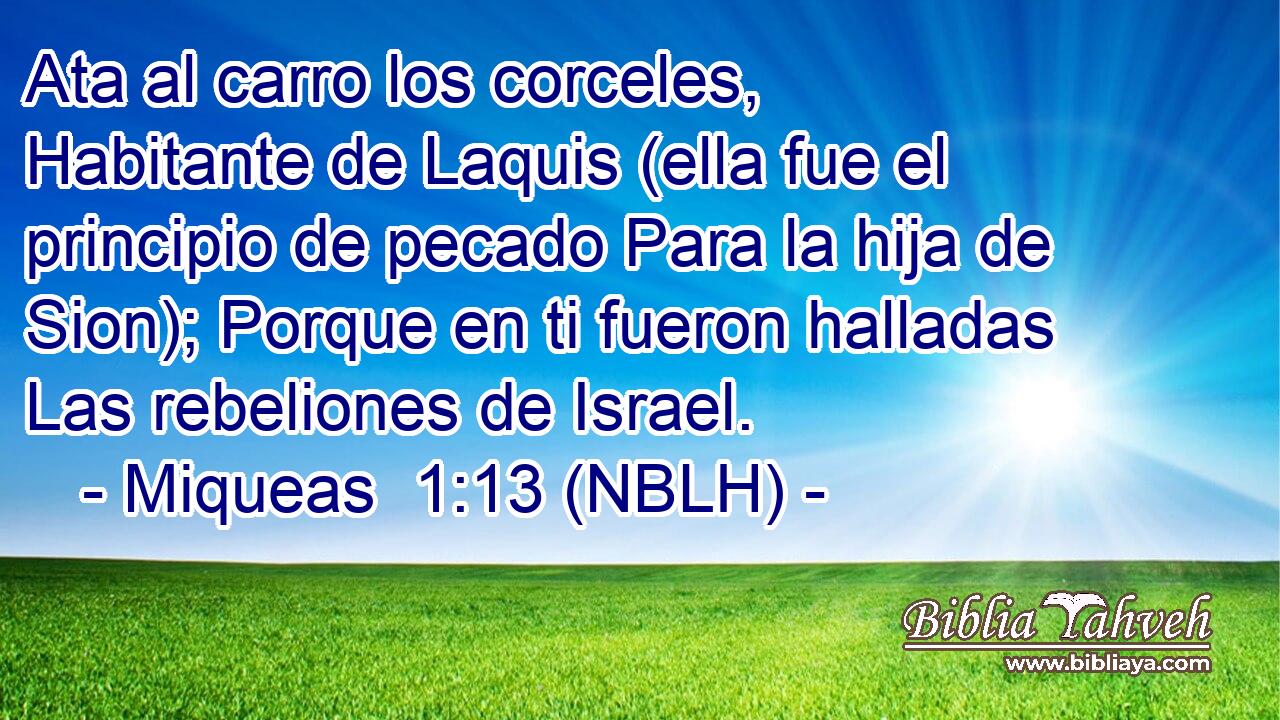  Ata al carro los corceles, Habitante de Laquis (ella fue el principio de pecado Para la hija de Sion); Porque en ti fueron halladas Las rebeliones de Israel. 