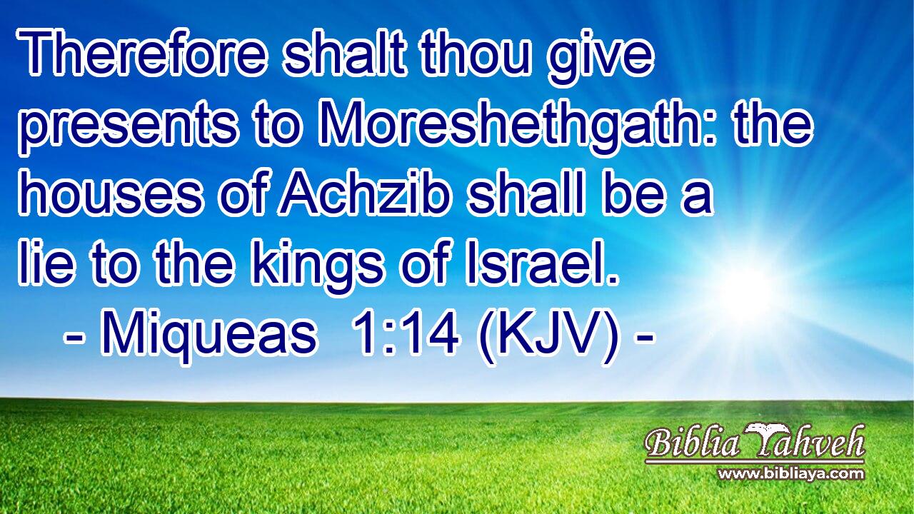 Therefore shalt thou give presents to Moreshethgath: the houses of Achzib shall be a lie to the kings of Israel.