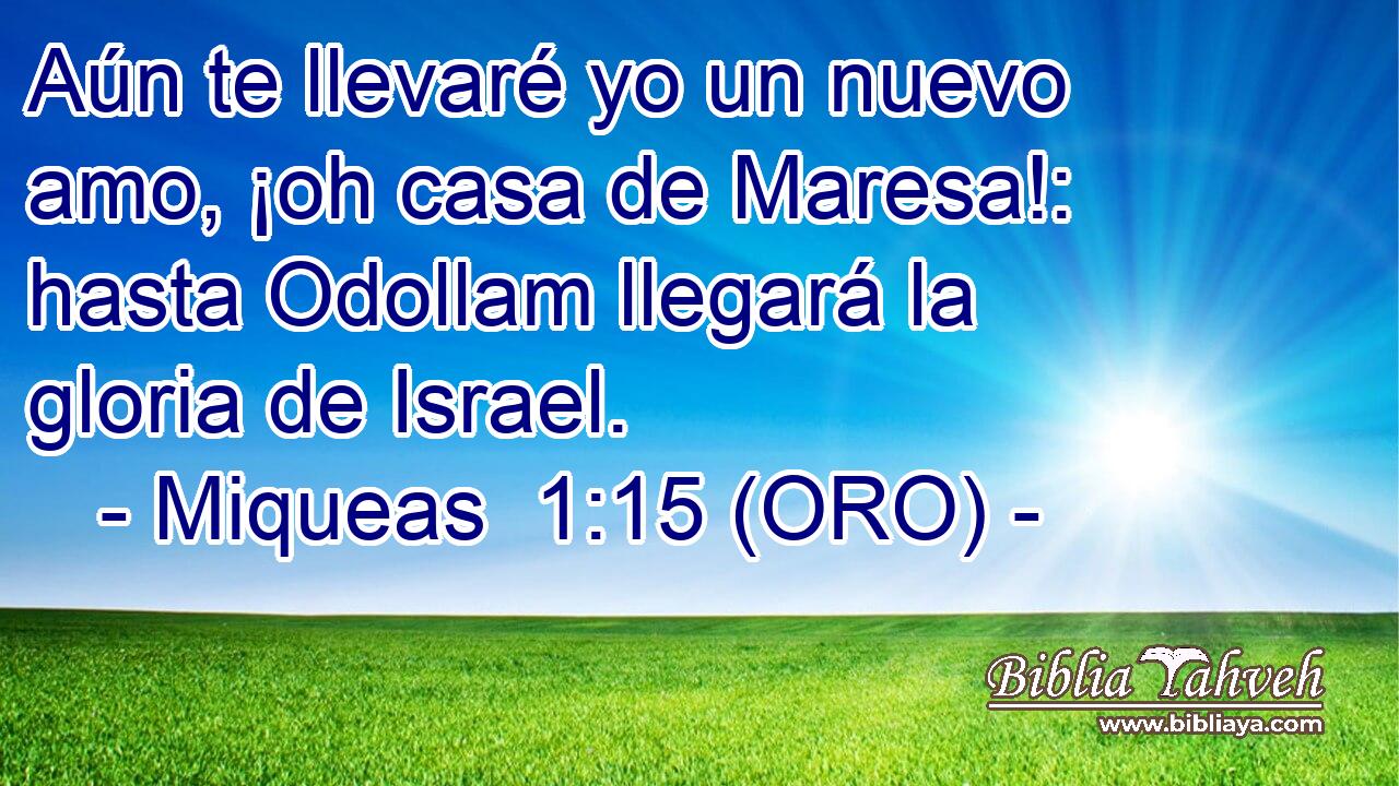  Aún te llevaré yo un nuevo amo, ¡oh casa de Maresa!: hasta Odollam llegará la gloria de Israel. 