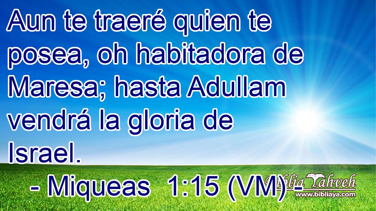  Aun te traeré quien te posea, oh habitadora de Maresa; hasta Adullam vendrá la gloria de Israel. 