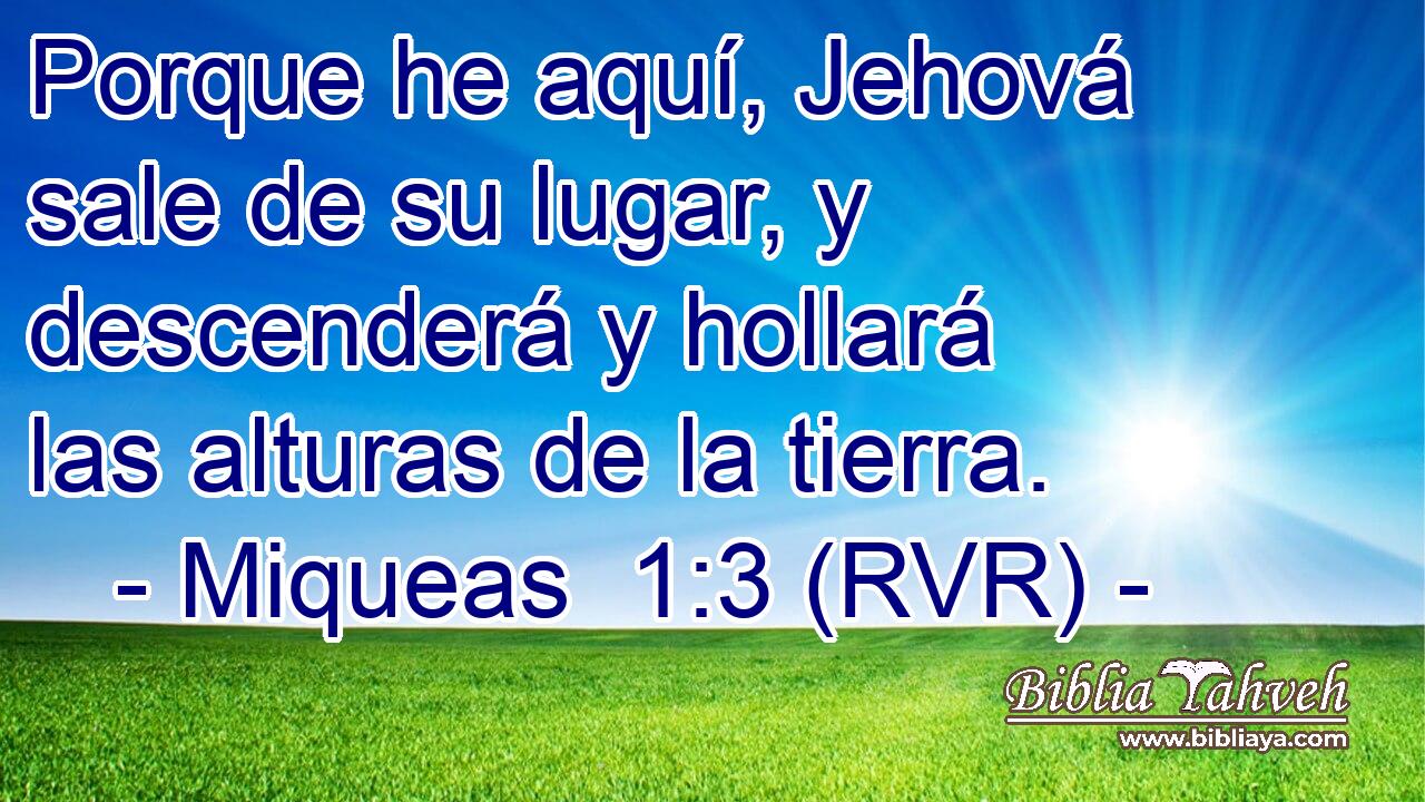 Porque he aquí, Jehová sale de su lugar, y descenderá y hollará las alturas de la tierra.