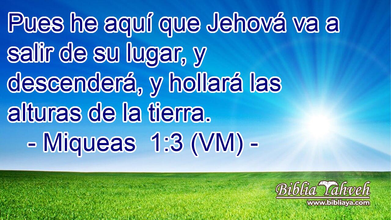  Pues he aquí que Jehová va a salir de su lugar, y descenderá, y hollará las alturas de la tierra. 