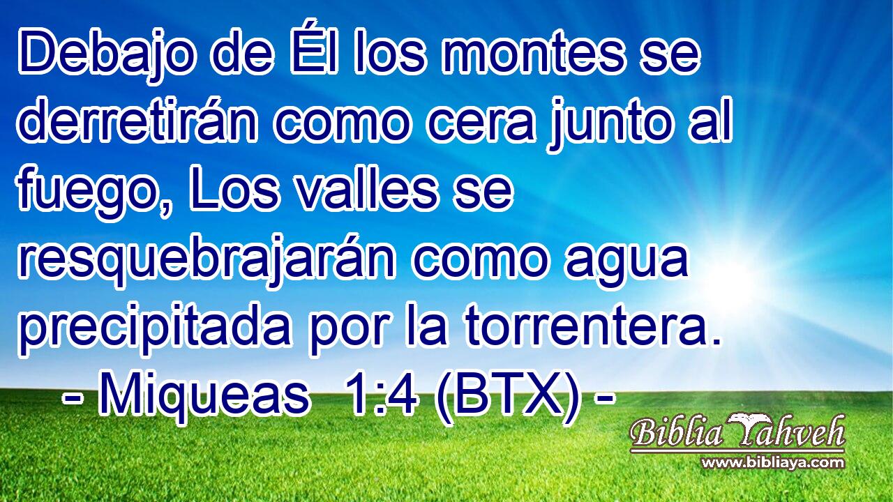Debajo de Él los montes se derretirán como cera junto al fuego, Los valles se resquebrajarán como agua precipitada por la torrentera.