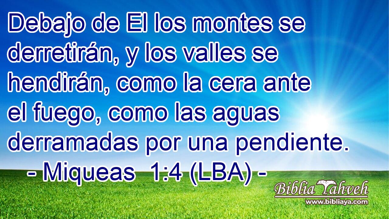 Debajo de El los montes se derretirán, y los valles se hendirán, como la cera ante el fuego, como las aguas derramadas por una pendiente.