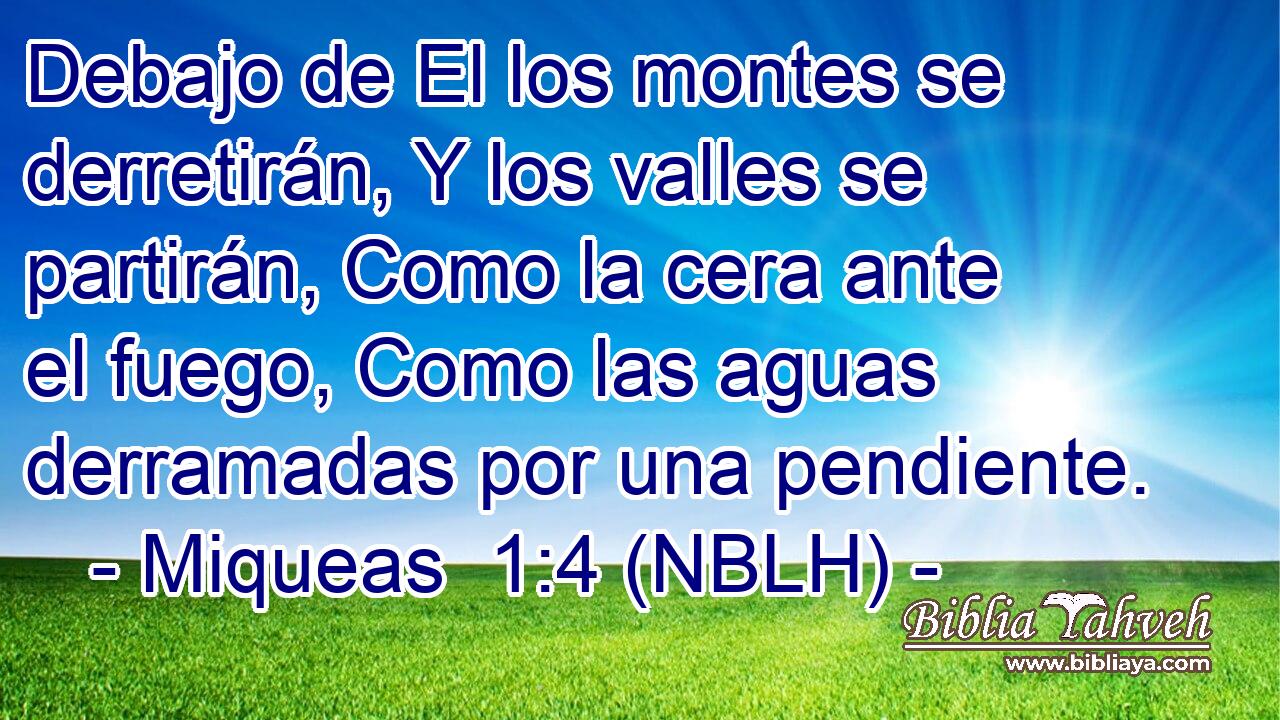  Debajo de El los montes se derretirán, Y los valles se partirán, Como la cera ante el fuego, Como las aguas derramadas por una pendiente. 