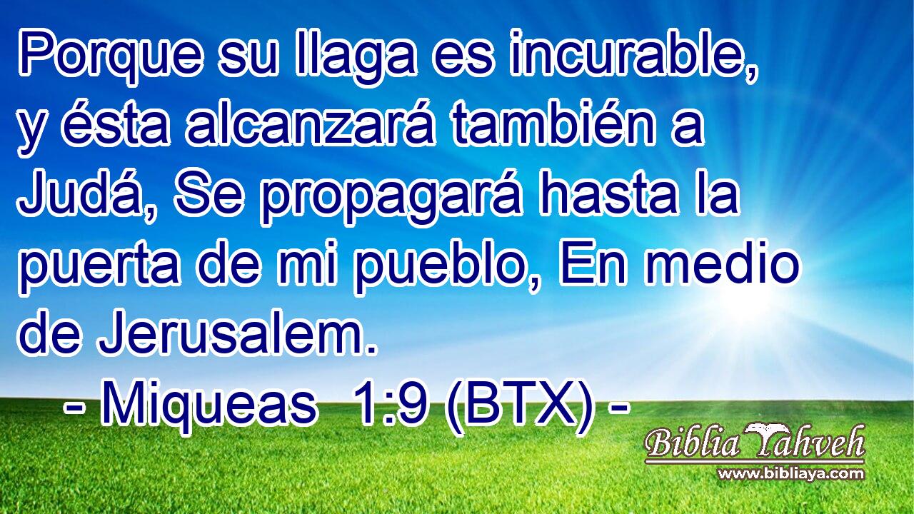 Porque su llaga es incurable, y ésta alcanzará también a Judá, Se propagará hasta la puerta de mi pueblo, En medio de Jerusalem.