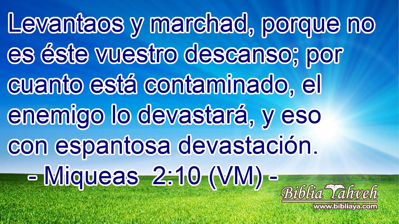  Levantaos y marchad, porque no es éste vuestro descanso; por cuanto está contaminado, el enemigo lo devastará, y eso con espantosa devastación. 