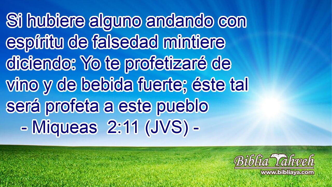 Si hubiere alguno andando con espíritu de falsedad mintiere diciendo: Yo te profetizaré de vino y de bebida fuerte; éste tal será profeta a este pueblo