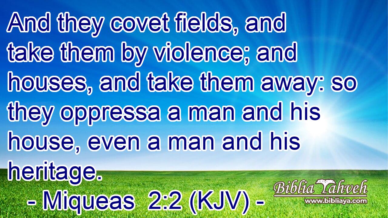 And they covet fields, and take them by violence; and houses, and take them away: so they oppressa a man and his house, even a man and his heritage.