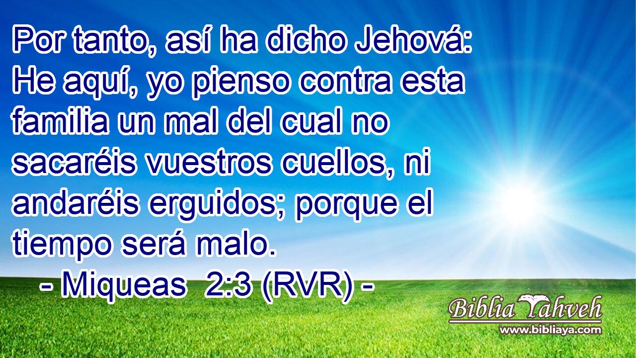 Por tanto, así ha dicho Jehová: He aquí, yo pienso contra esta familia un mal del cual no sacaréis vuestros cuellos, ni andaréis erguidos; porque el tiempo será malo.