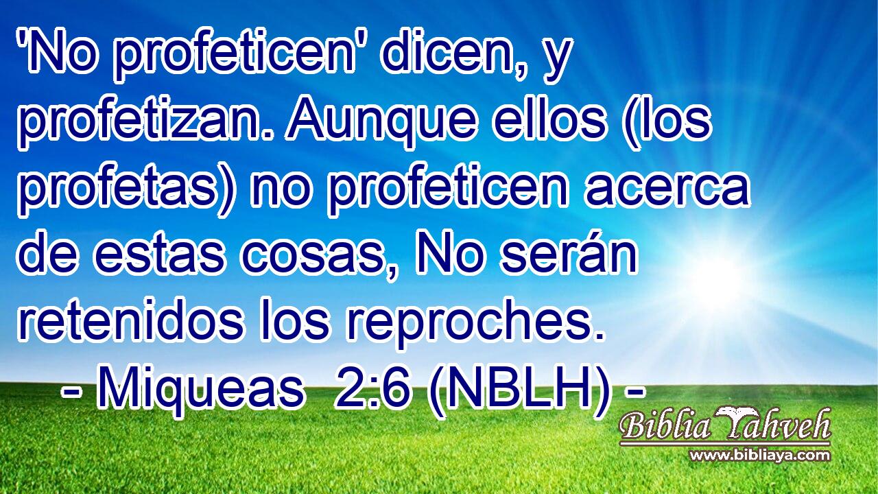  'No profeticen' dicen, y profetizan. Aunque ellos (los profetas) no profeticen acerca de estas cosas, No serán retenidos los reproches. 