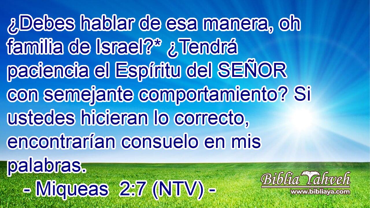 ¿Debes hablar de esa manera, oh familia de Israel?* ¿Tendrá paciencia el Espíritu del SEÑOR con semejante comportamiento? Si ustedes hicieran lo correcto, encontrarían consuelo en mis palabras.