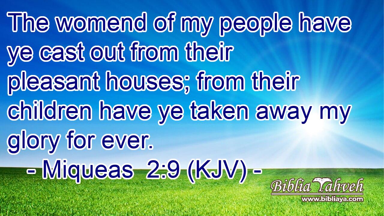 The womend of my people have ye cast out from their pleasant houses; from their children have ye taken away my glory for ever.