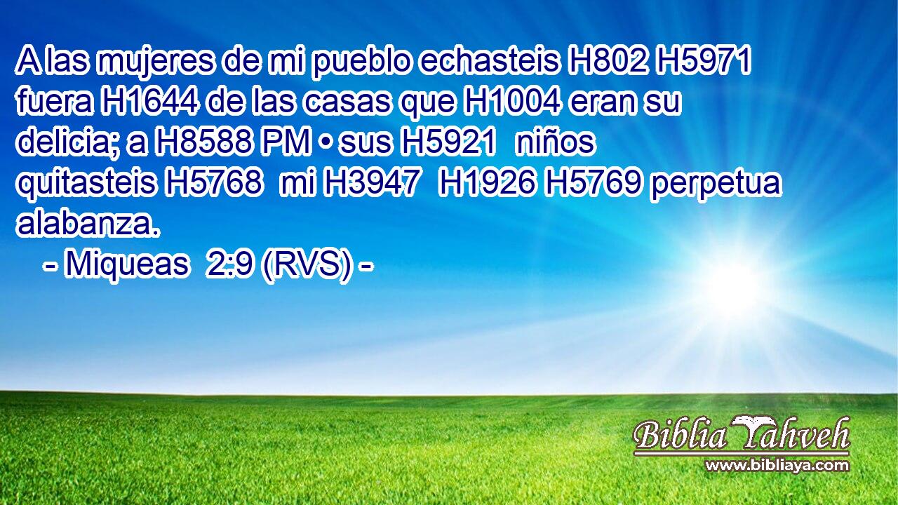 A las mujeres de mi pueblo echasteis H802 H5971  fuera H1644 de las casas que H1004 eran su delicia; a H8588 PM • sus H5921  niños quitasteis H5768  mi H3947  H1926 H5769 perpetua alabanza. 