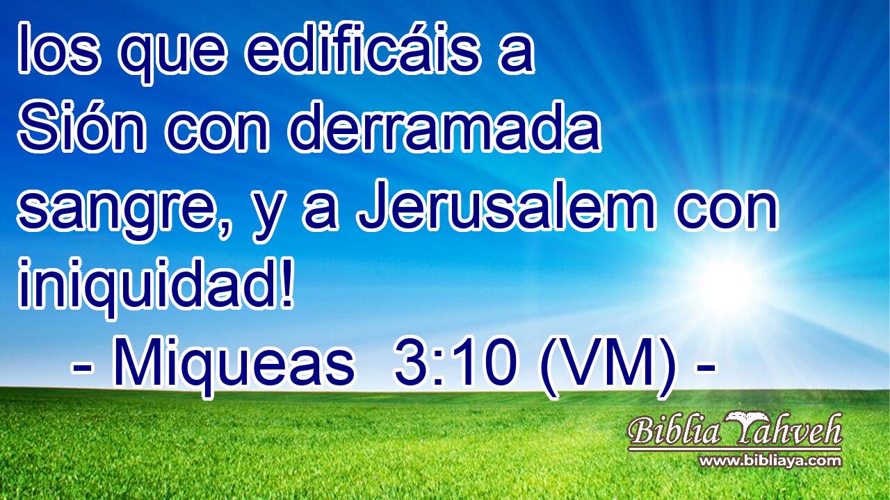  los que edificáis a Sión con derramada sangre, y a Jerusalem con iniquidad! 