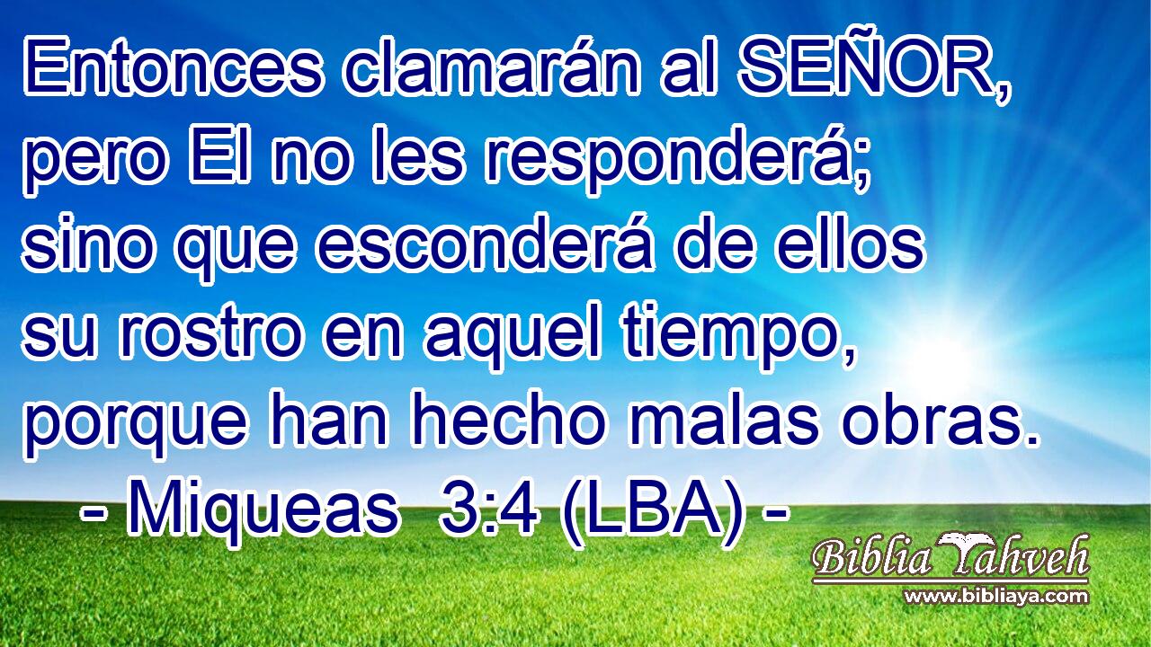 Entonces clamarán al SEÑOR, pero El no les responderá; sino que esconderá de ellos su rostro en aquel tiempo, porque han hecho malas obras.