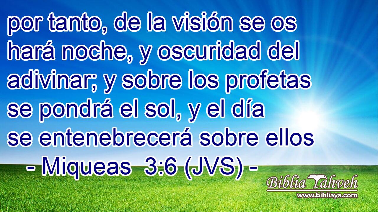 por tanto, de la visión se os hará noche, y oscuridad del adivinar; y sobre los profetas se pondrá el sol, y el día se entenebrecerá sobre ellos