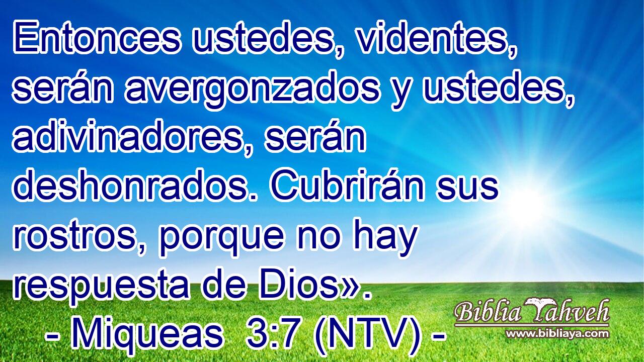 Entonces ustedes, videntes, serán avergonzados y ustedes, adivinadores, serán deshonrados. Cubrirán sus rostros, porque no hay respuesta de Dios».