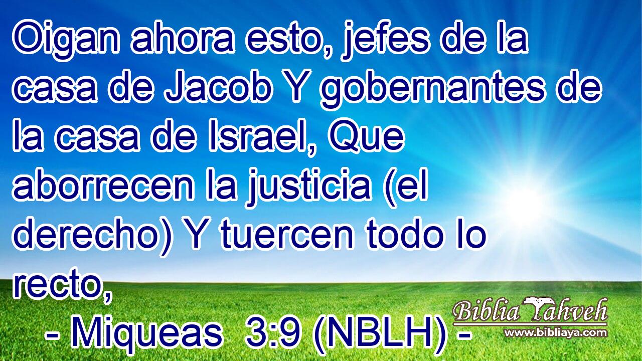  Oigan ahora esto, jefes de la casa de Jacob Y gobernantes de la casa de Israel, Que aborrecen la justicia (el derecho) Y tuercen todo lo recto, 