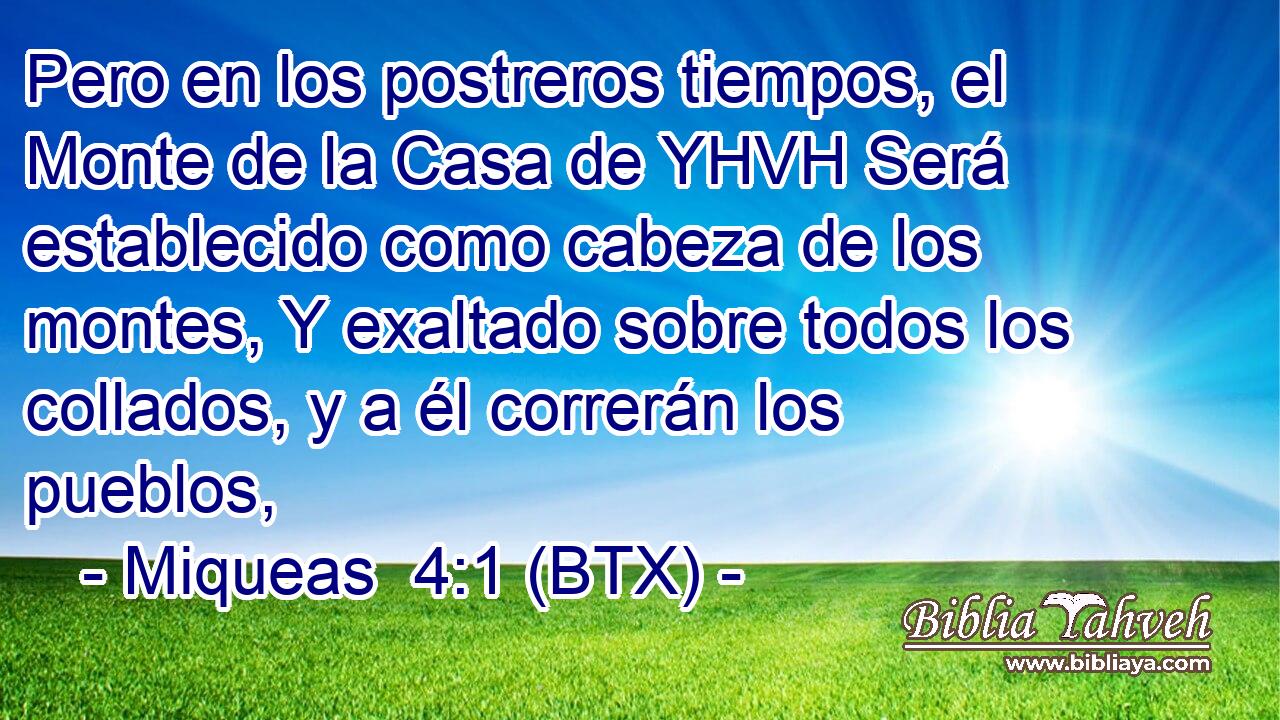 Pero en los postreros tiempos, el Monte de la Casa de YHVH Será establecido como cabeza de los montes, Y exaltado sobre todos los collados, y a él correrán los pueblos,