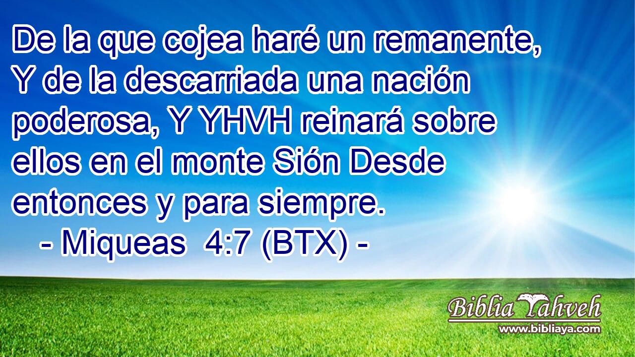 De la que cojea haré un remanente, Y de la descarriada una nación poderosa, Y YHVH reinará sobre ellos en el monte Sión Desde entonces y para siempre.