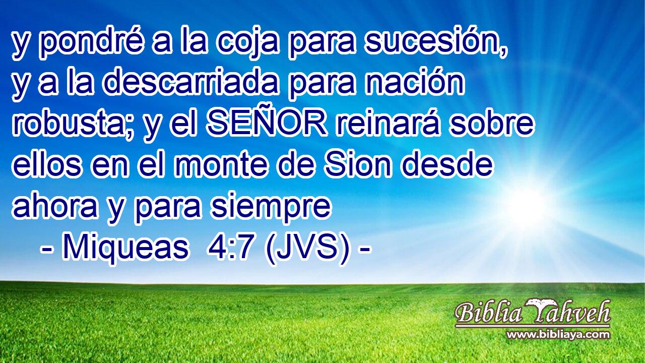 y pondré a la coja para sucesión, y a la descarriada para nación robusta; y el SEÑOR reinará sobre ellos en el monte de Sion desde ahora y para siempre