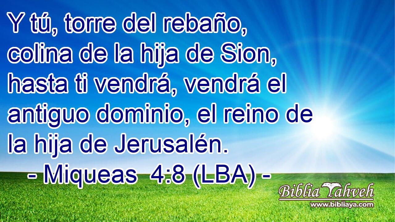 Y tú, torre del rebaño, colina de la hija de Sion, hasta ti vendrá, vendrá el antiguo dominio, el reino de la hija de Jerusalén.