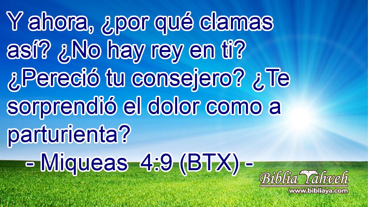 Y ahora, ¿por qué clamas así? ¿No hay rey en ti? ¿Pereció tu consejero? ¿Te sorprendió el dolor como a parturienta?