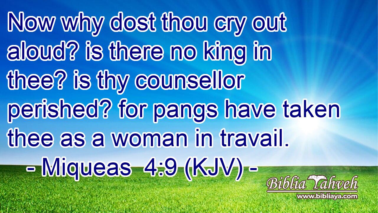 Now why dost thou cry out aloud? is there no king in thee? is thy counsellor perished? for pangs have taken thee as a woman in travail.