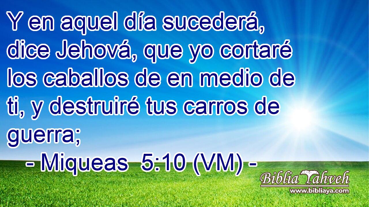  Y en aquel día sucederá, dice Jehová, que yo cortaré los caballos de en medio de ti, y destruiré tus carros de guerra; 
