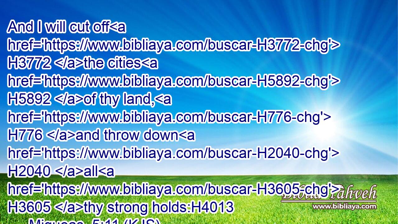 And I will cut off H3772 the cities H5892 of thy land, H776 and throw down H2040 all H3605 thy strong holds:H4013