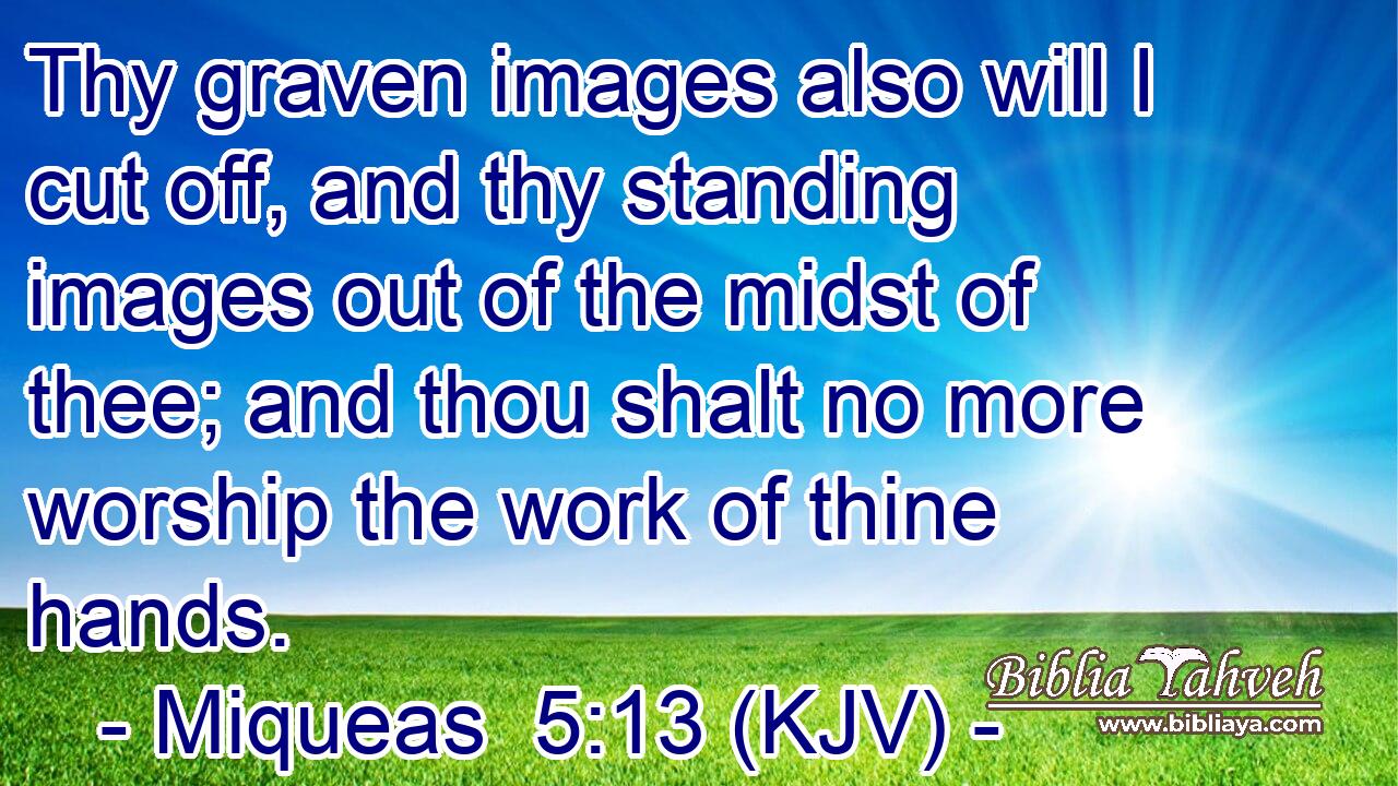 Thy graven images also will I cut off, and thy standing images out of the midst of thee; and thou shalt no more worship the work of thine hands.