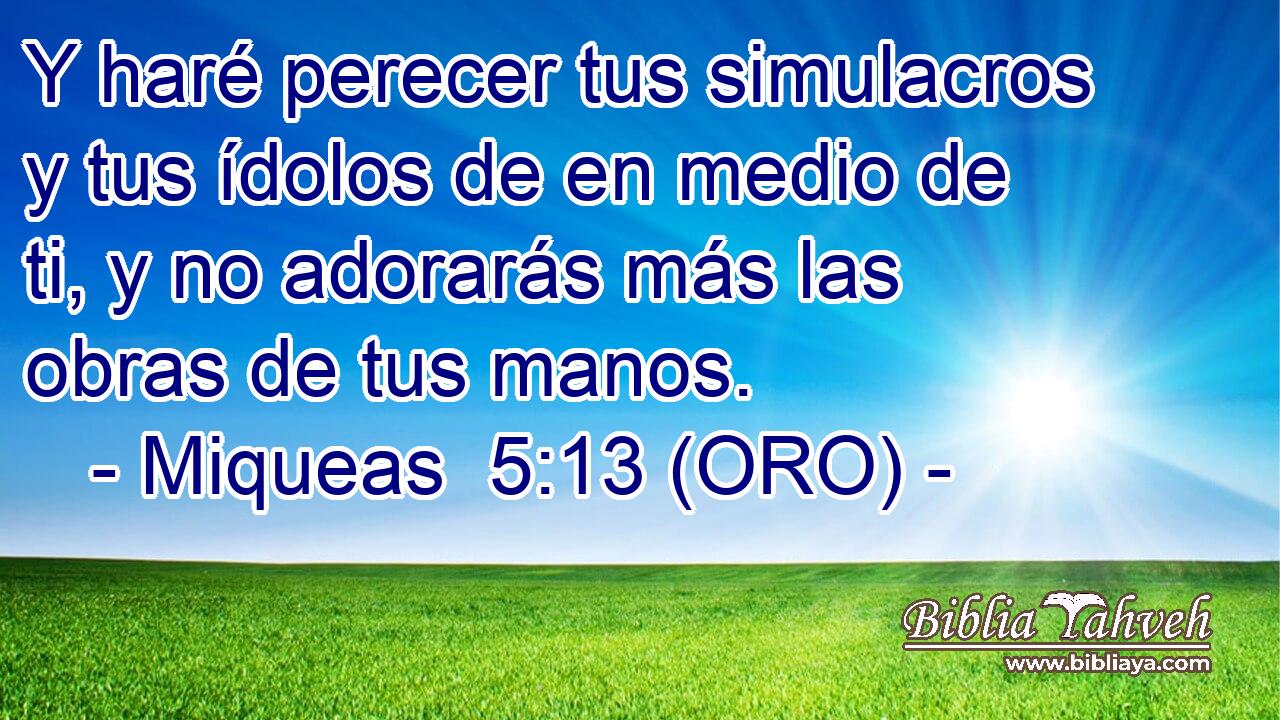  Y haré perecer tus simulacros y tus ídolos de en medio de ti, y no adorarás más las obras de tus manos. 