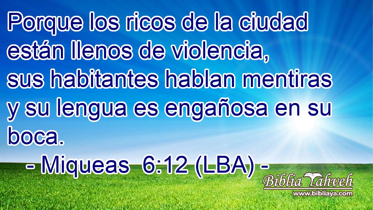 Porque los ricos de la ciudad están llenos de violencia, sus habitantes hablan mentiras y su lengua es engañosa en su boca.