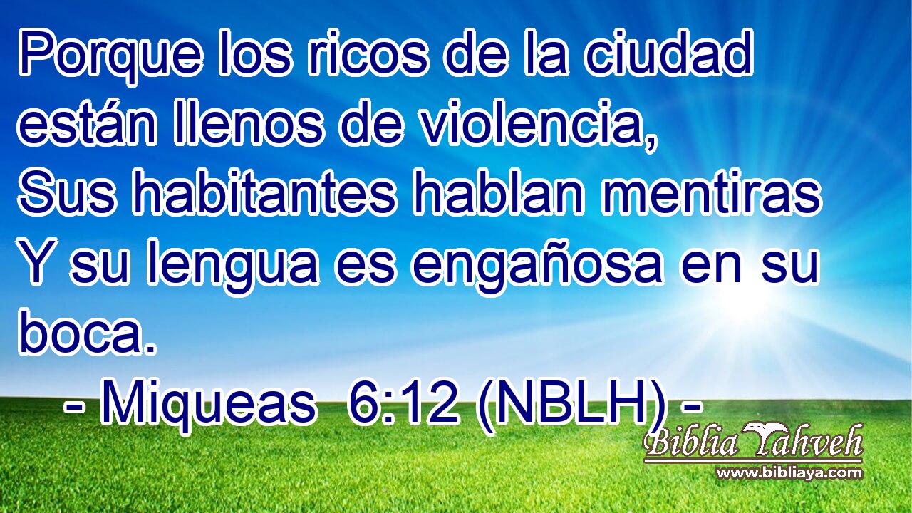  Porque los ricos de la ciudad están llenos de violencia, Sus habitantes hablan mentiras Y su lengua es engañosa en su boca. 