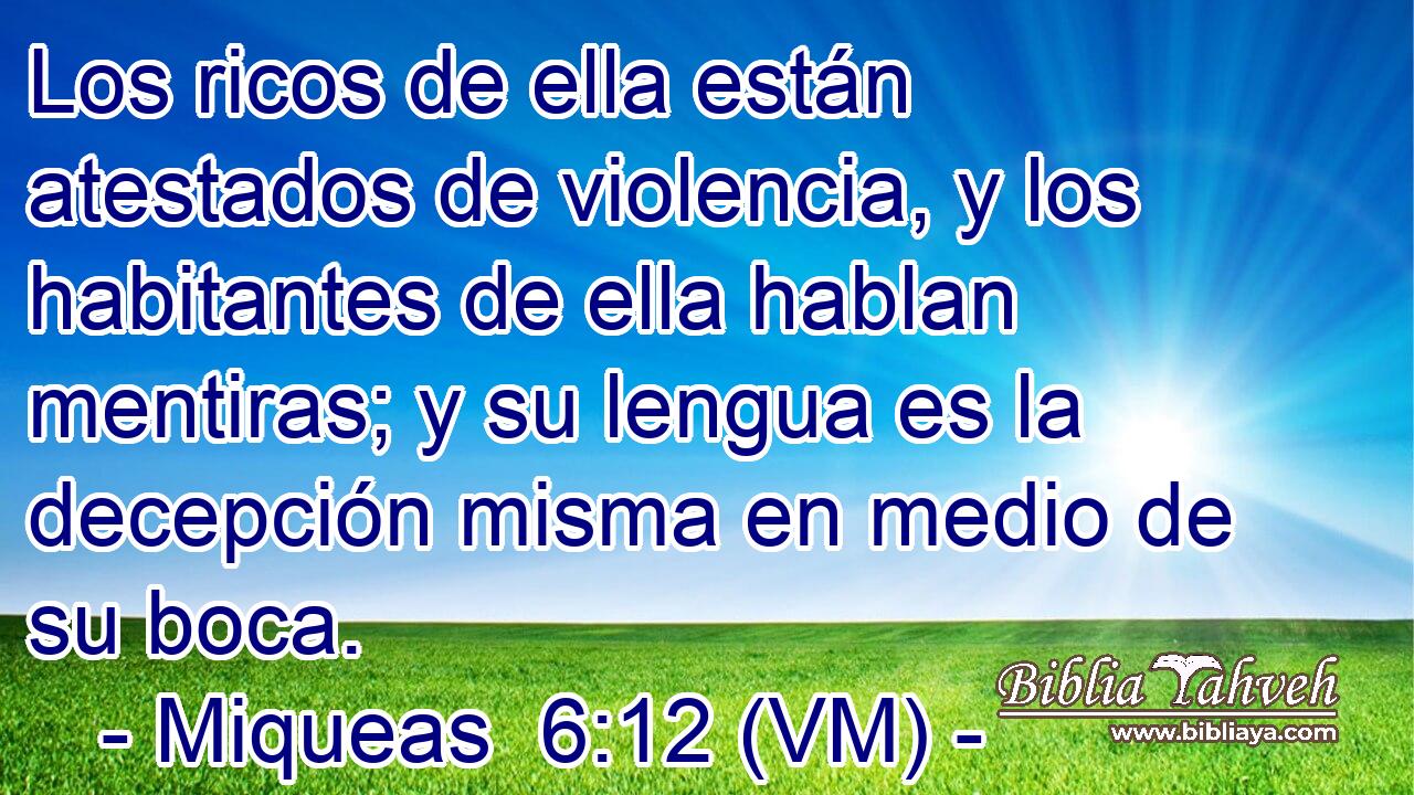  Los ricos de ella están atestados de violencia, y los habitantes de ella hablan mentiras; y su lengua es la decepción misma en medio de su boca. 