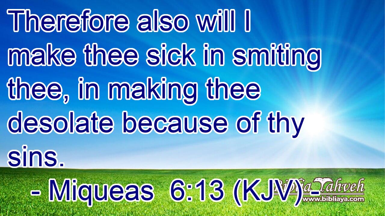 Therefore also will I make thee sick in smiting thee, in making thee desolate because of thy sins.