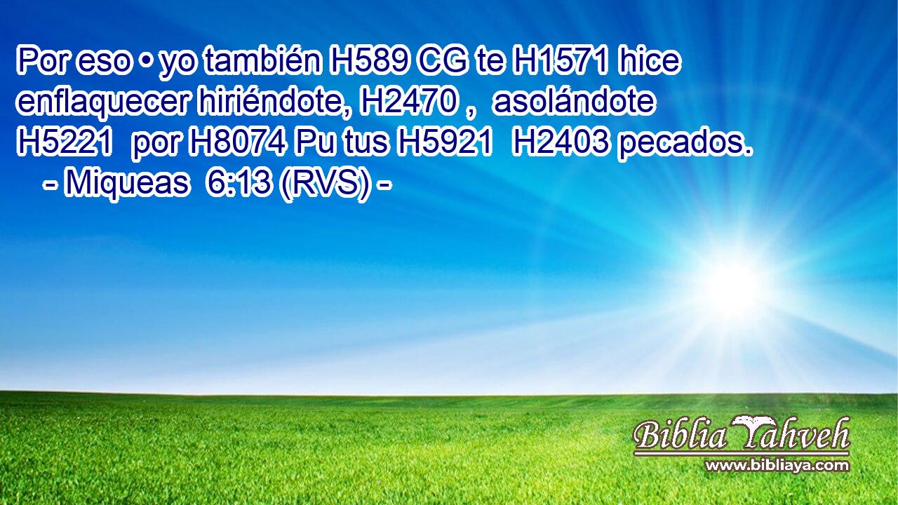 Por eso • yo también H589 CG te H1571 hice enflaquecer hiriéndote, H2470 ,  asolándote H5221  por H8074 Pu tus H5921  H2403 pecados. 