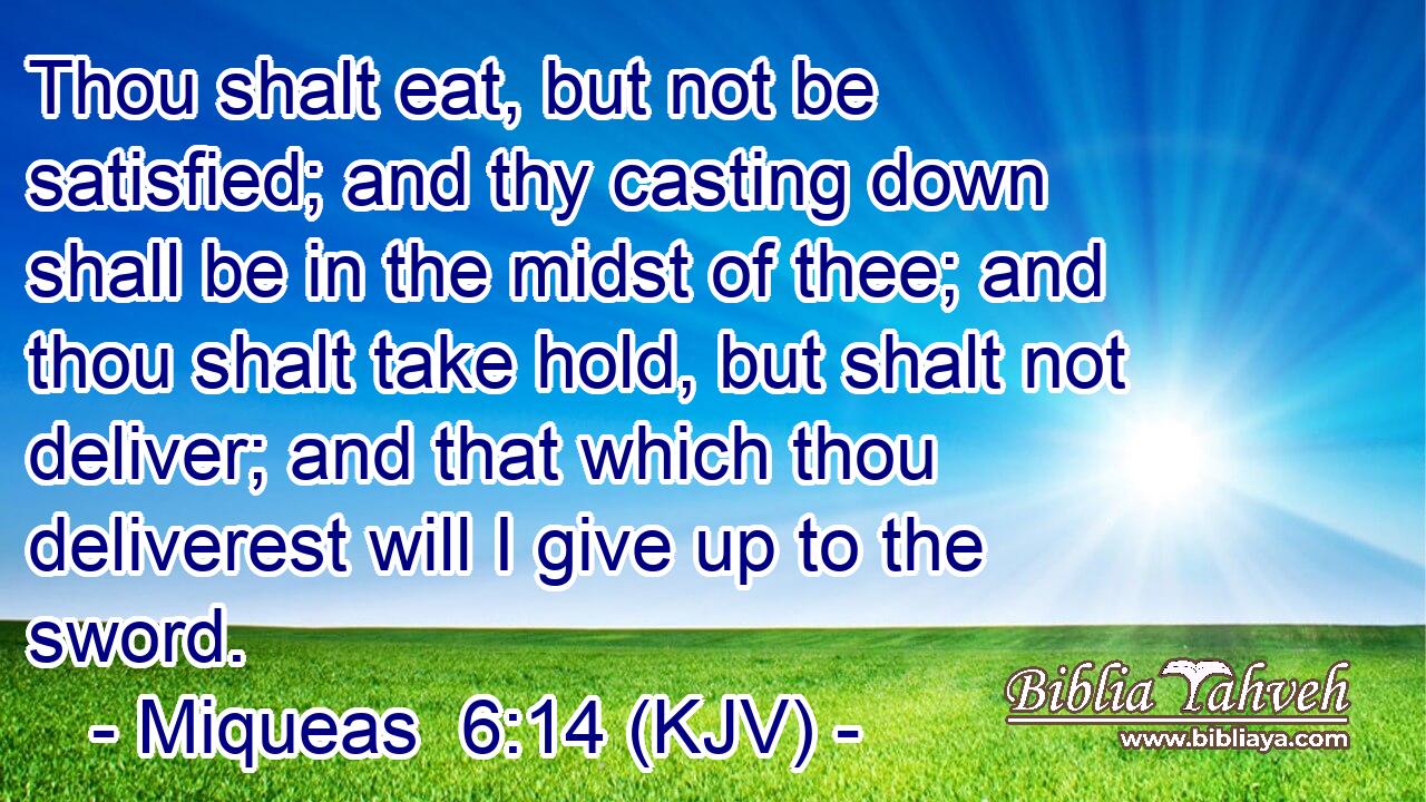 Thou shalt eat, but not be satisfied; and thy casting down shall be in the midst of thee; and thou shalt take hold, but shalt not deliver; and that which thou deliverest will I give up to the sword.