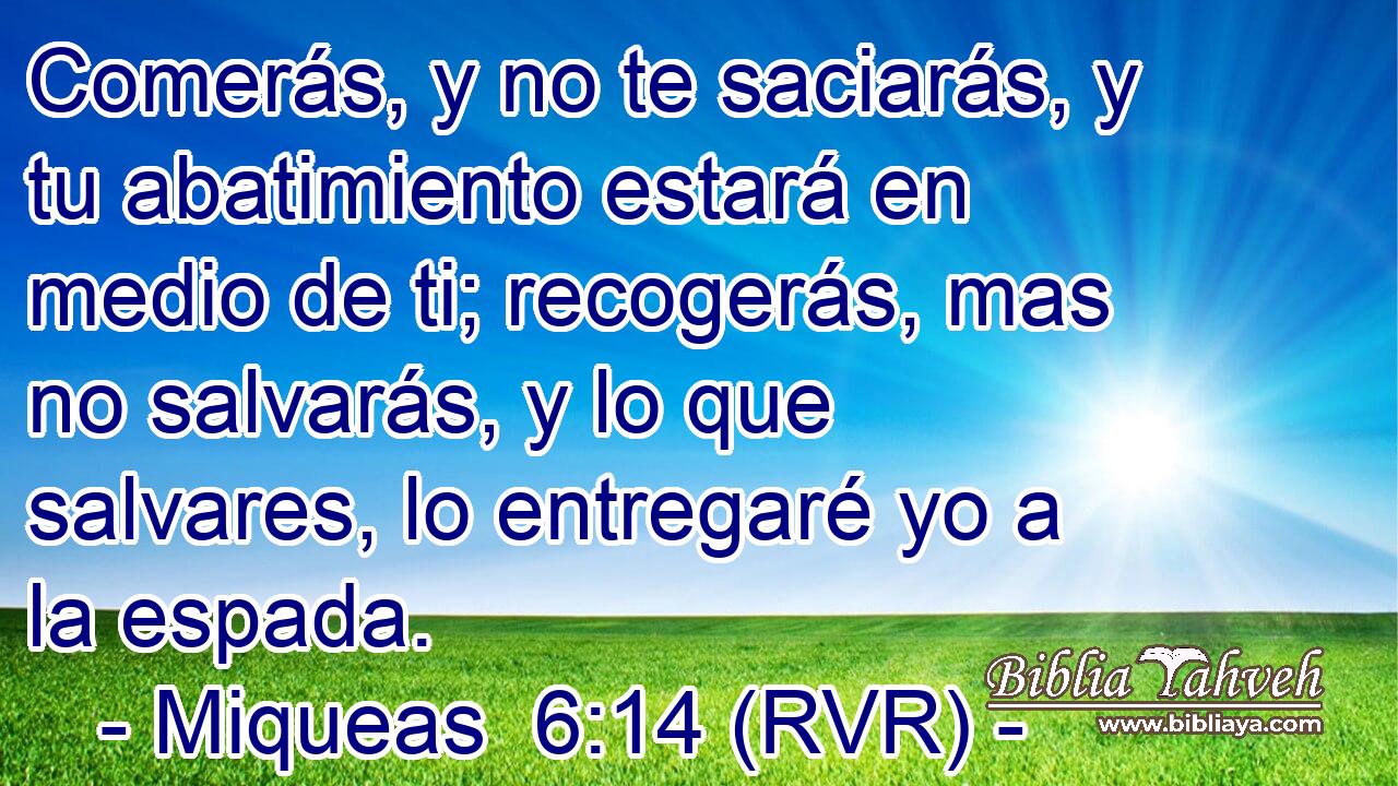 Comerás, y no te saciarás, y tu abatimiento estará en medio de ti; recogerás, mas no salvarás, y lo que salvares, lo entregaré yo a la espada.