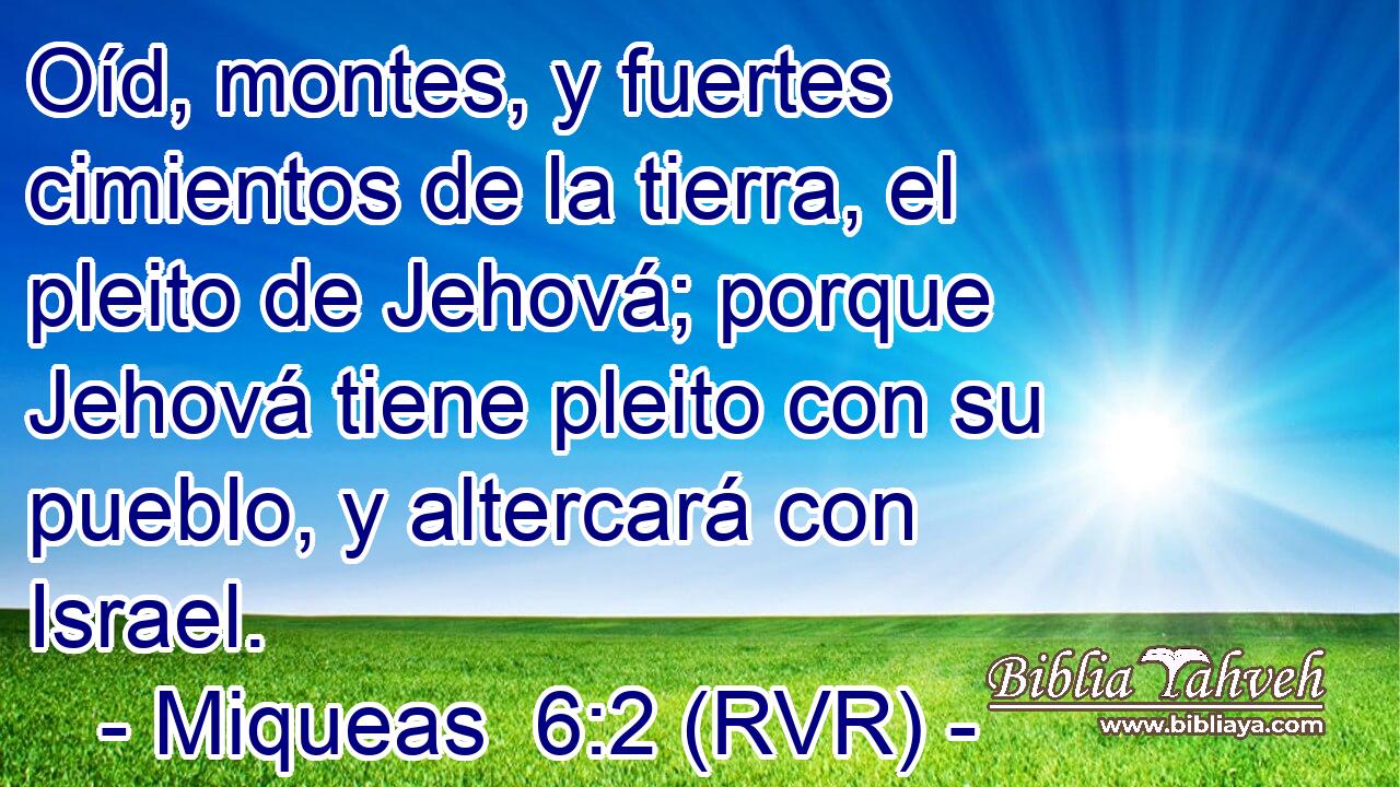 Oíd, montes, y fuertes cimientos de la tierra, el pleito de Jehová; porque Jehová tiene pleito con su pueblo, y altercará con Israel.