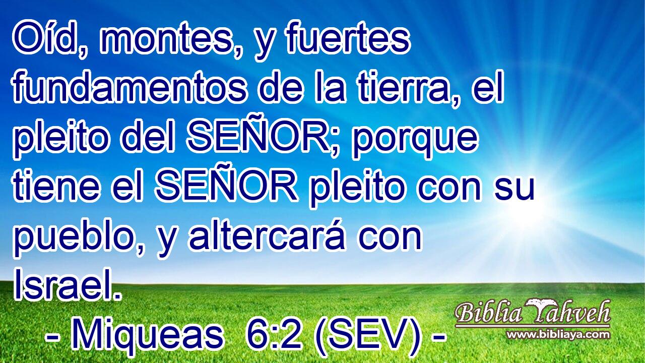 Oíd, montes, y fuertes fundamentos de la tierra, el pleito del SEÑOR; porque tiene el SEÑOR pleito con su pueblo, y altercará con Israel.